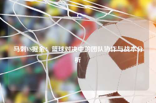 马刺VS掘金：篮球对决中的团队协作与战术分析