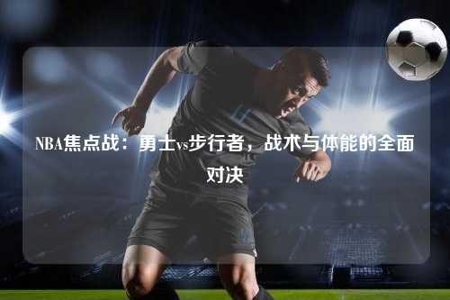 NBA焦点战：勇士vs步行者，战术与体能的全面对决