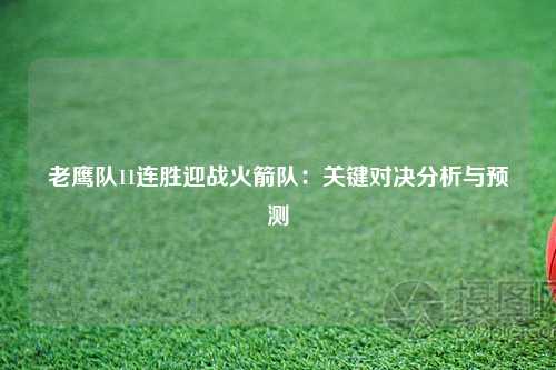 老鹰队11连胜迎战火箭队：关键对决分析与预测