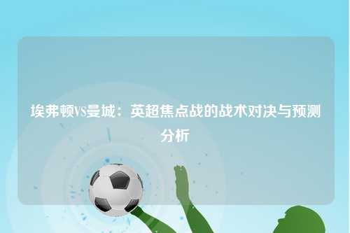 埃弗顿VS曼城：英超焦点战的战术对决与预测分析