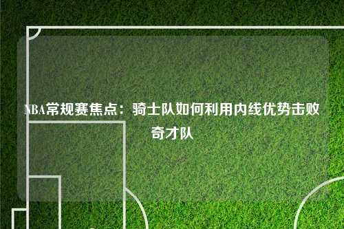 NBA常规赛焦点：骑士队如何利用内线优势击败奇才队