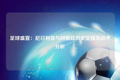 足球盛宴：尼日利亚与阿根廷历史交锋及战术分析