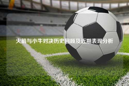 火箭与小牛对决历史回顾及近期表现分析