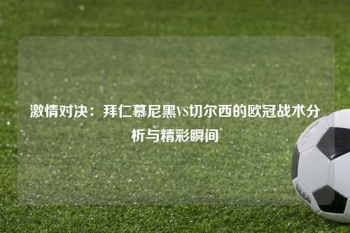 激情对决：拜仁慕尼黑VS切尔西的欧冠战术分析与精彩瞬间