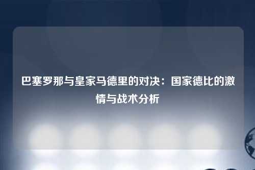 巴塞罗那与皇家马德里的对决：国家德比的激情与战术分析