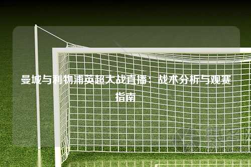 曼城与利物浦英超大战直播：战术分析与观赛指南