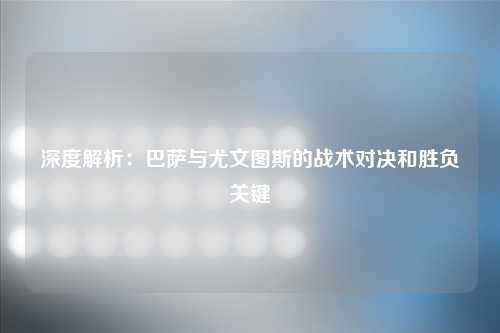 深度解析：巴萨与尤文图斯的战术对决和胜负关键