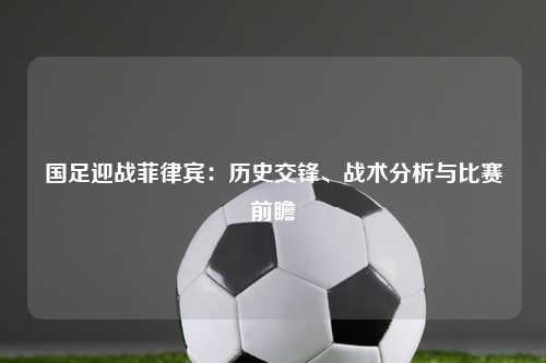 国足迎战菲律宾：历史交锋、战术分析与比赛前瞻
