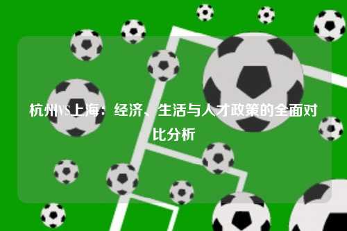 杭州VS上海：经济、生活与人才政策的全面对比分析