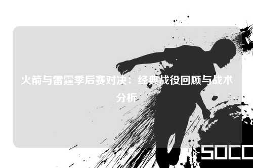 火箭与雷霆季后赛对决：经典战役回顾与战术分析