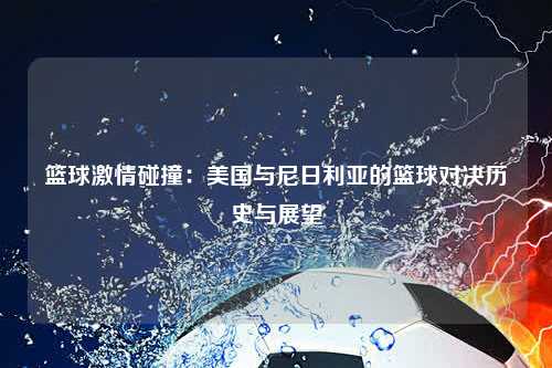 篮球激情碰撞：美国与尼日利亚的篮球对决历史与展望