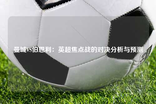 曼城VS伯恩利：英超焦点战的对决分析与预测
