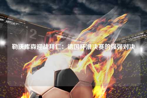 勒沃库森迎战拜仁：德国杯准决赛的强强对决