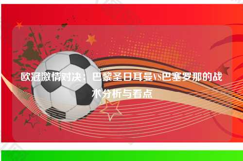 欧冠激情对决：巴黎圣日耳曼VS巴塞罗那的战术分析与看点