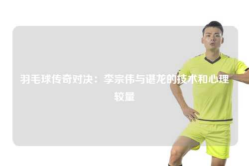 羽毛球传奇对决：李宗伟与谌龙的技术和心理较量