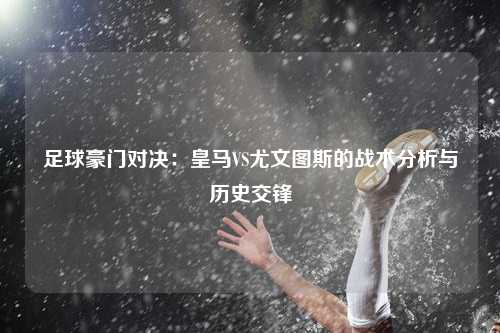 足球豪门对决：皇马VS尤文图斯的战术分析与历史交锋