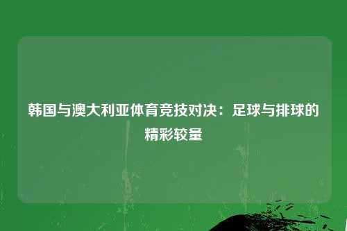 韩国与澳大利亚体育竞技对决：足球与排球的精彩较量