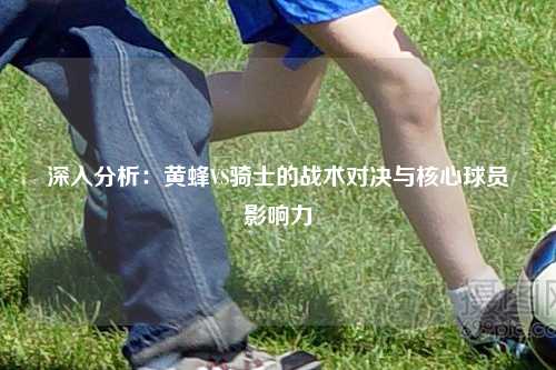 深入分析：黄蜂VS骑士的战术对决与核心球员影响力