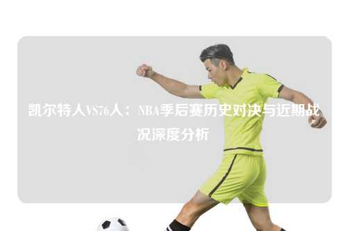 凯尔特人VS76人：NBA季后赛历史对决与近期战况深度分析
